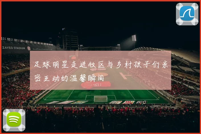足球明星走进牧区与乡村孩子们亲密互动的温馨瞬间