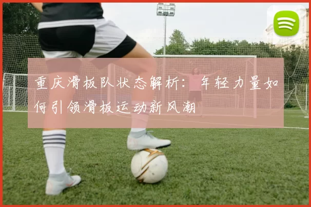 重庆滑板队状态解析：年轻力量如何引领滑板运动新风潮