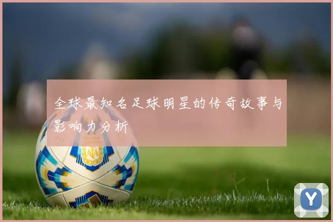 全球最知名足球明星的传奇故事与影响力分析