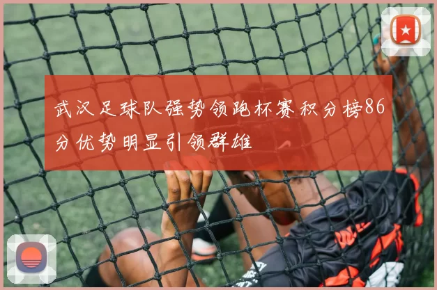 武汉足球队强势领跑杯赛积分榜86分优势明显引领群雄
