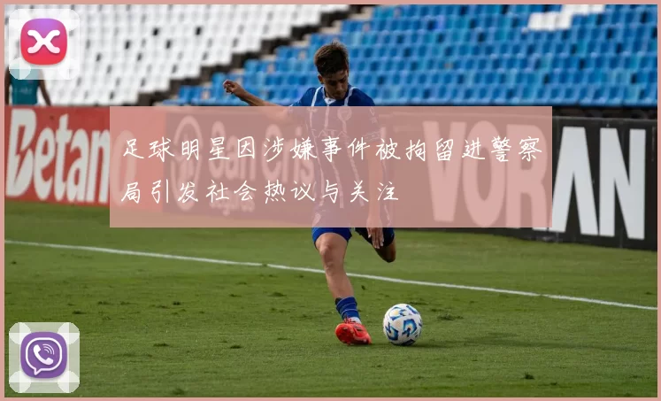 足球明星因涉嫌事件被拘留进警察局引发社会热议与关注