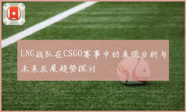 LNG战队在CSGO赛事中的表现分析与未来发展趋势探讨