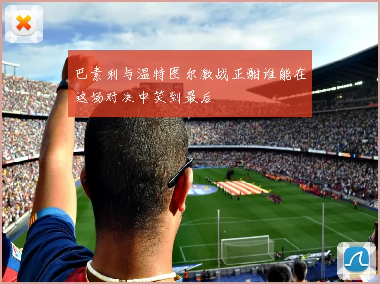 巴素利与温特图尔激战正酣谁能在这场对决中笑到最后