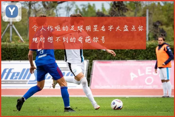 令人作呕的足球明星名字大盘点你绝对想不到的奇葩称号