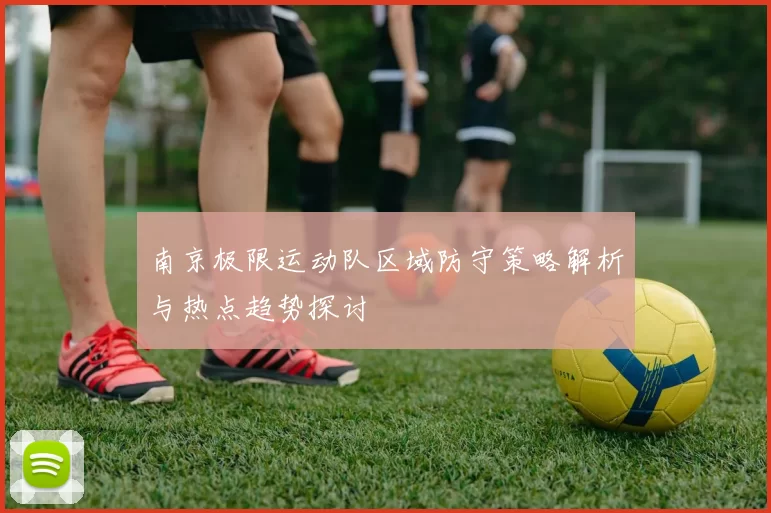 南京极限运动队区域防守策略解析与热点趋势探讨