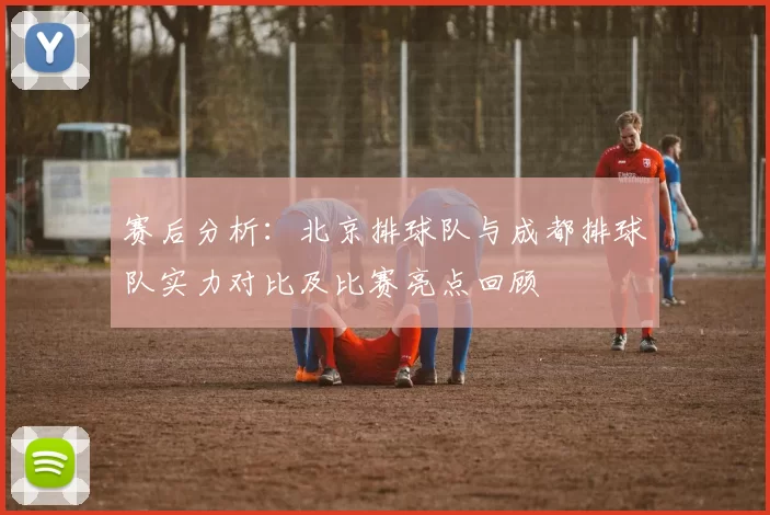赛后分析：北京排球队与成都排球队实力对比及比赛亮点回顾