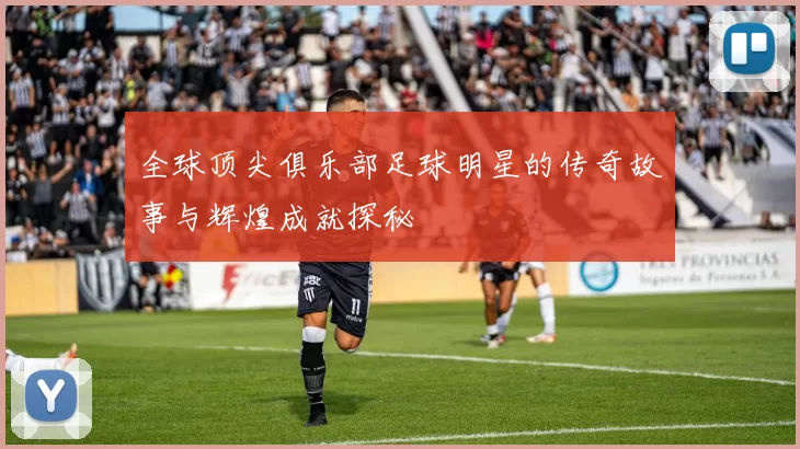 全球顶尖俱乐部足球明星的传奇故事与辉煌成就探秘