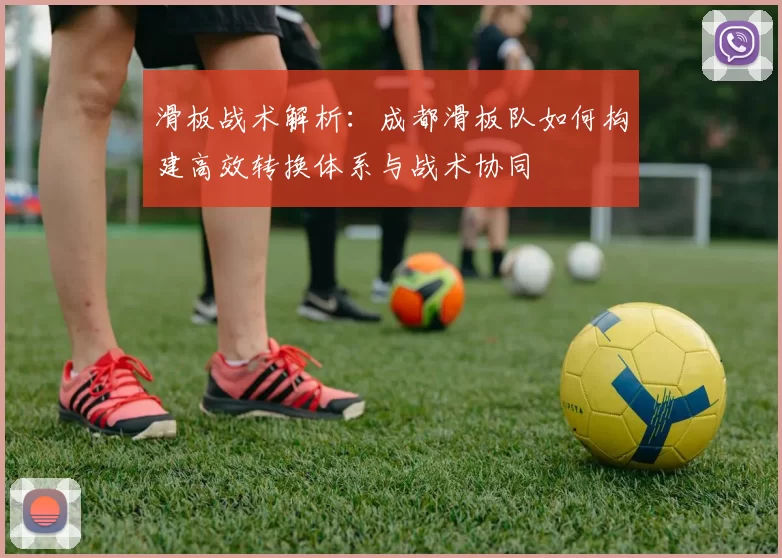 滑板战术解析：成都滑板队如何构建高效转换体系与战术协同