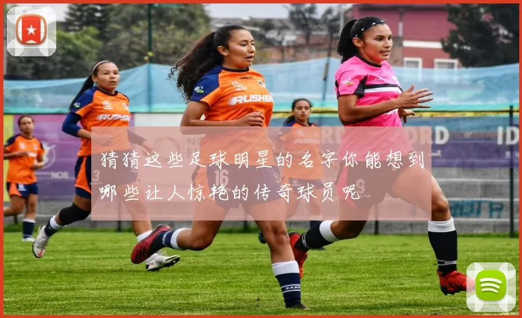 猜猜这些足球明星的名字你能想到哪些让人惊艳的传奇球员呢