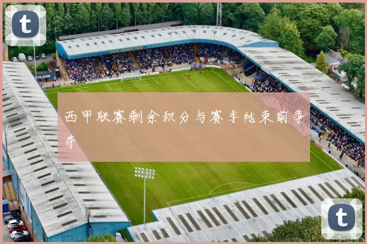 西甲联赛剩余积分与赛季结束前争夺
