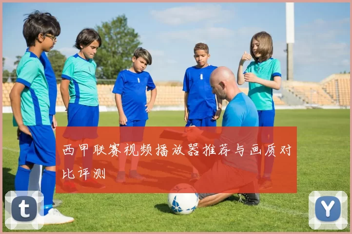 西甲联赛视频播放器推荐与画质对比评测