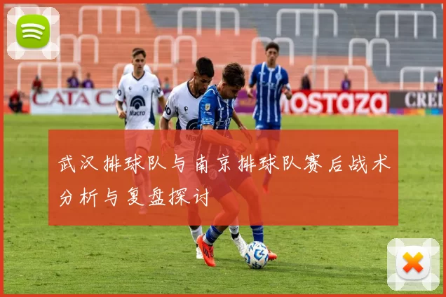 武汉排球队与南京排球队赛后战术分析与复盘探讨