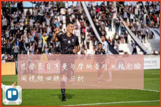 巴黎圣日耳曼与摩纳哥对决精彩瞬间视频回顾与分析