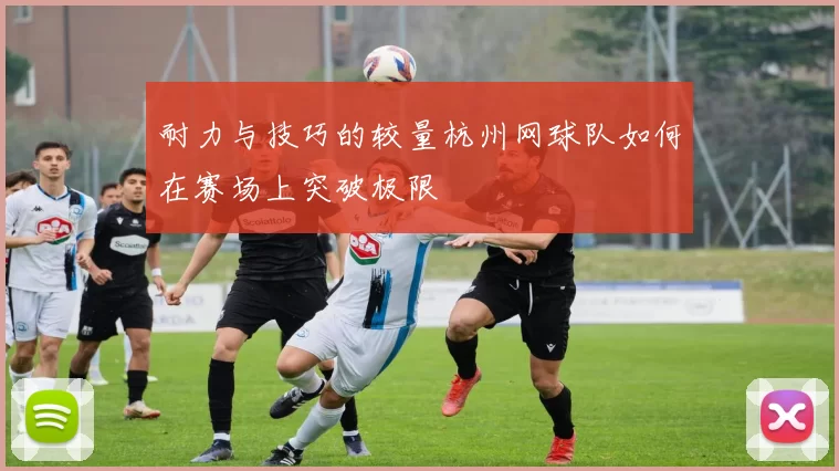 耐力与技巧的较量杭州网球队如何在赛场上突破极限