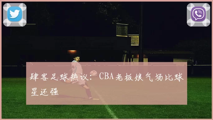 肆客足球热议：CBA老板娘气场比球星还强