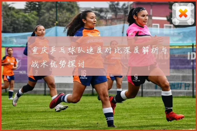 重庆乒乓球队速度对比深度解析与战术优势探讨