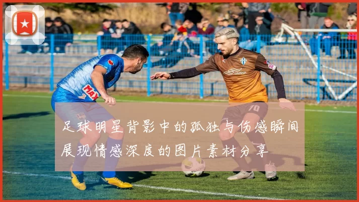 足球明星背影中的孤独与伤感瞬间展现情感深度的图片素材分享