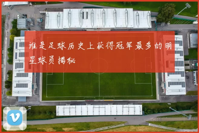 谁是足球历史上获得冠军最多的明星球员揭秘